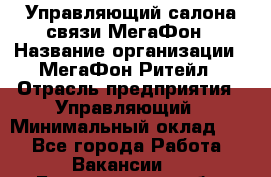 Управляющий салона связи МегаФон › Название организации ­ МегаФон Ритейл › Отрасль предприятия ­ Управляющий › Минимальный оклад ­ 1 - Все города Работа » Вакансии   . Белгородская обл.